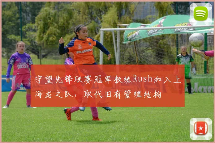 守望先锋联赛冠军教练Rush加入上海龙之队,取代旧有管理结构