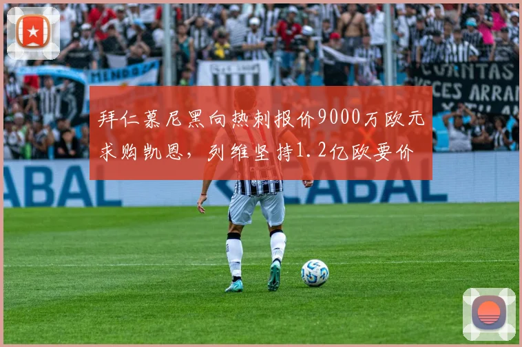 拜仁慕尼黑向热刺报价9000万欧元求购凯恩，列维坚持1.2亿欧要价