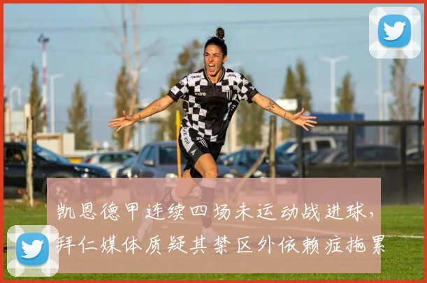 凯恩德甲连续四场未运动战进球,拜仁媒体质疑其禁区外依赖症拖累球队