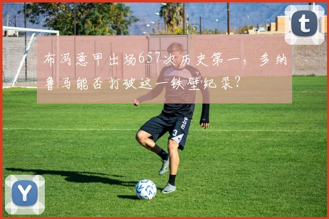 布冯意甲出场657次历史第一，多纳鲁马能否打破这一铁壁纪录？