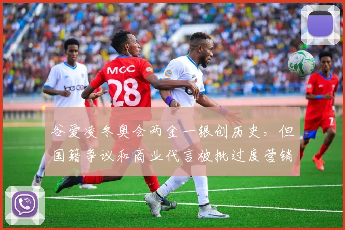 谷爱凌冬奥会两金一银创历史,但国籍争议和商业代言被批过度营销