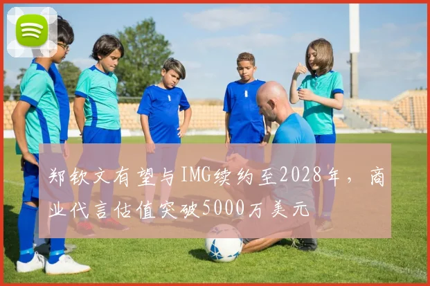 郑钦文有望与IMG续约至2028年,商业代言估值突破5000万美元