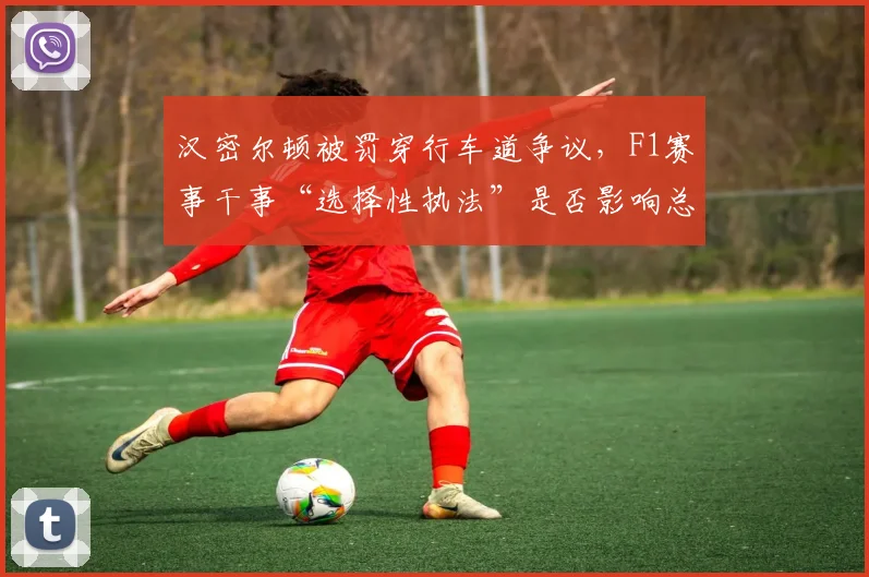 汉密尔顿被罚穿行车道争议，F1赛事干事“选择性执法”是否影响总冠军悬念？