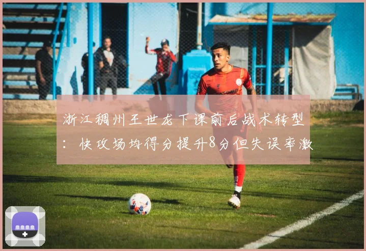 浙江稠州王世龙下课前后战术转型:快攻场均得分提升8分但失误率激增15%