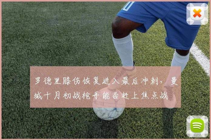罗德里膝伤恢复进入最后冲刺,曼城十月初战枪手能否赶上焦点战