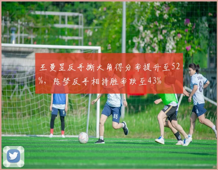 王曼昱反手撕大角得分率提升至52%,陈梦反手相持胜率跌至43%