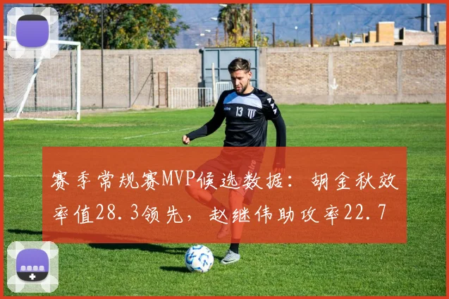 赛季常规赛MVP候选数据:胡金秋效率值28.3领先,赵继伟助攻率22.7%紧随其后